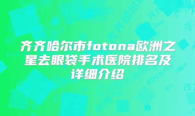 齐齐哈尔市fotona欧洲之星去眼袋手术医院排名及详细介绍