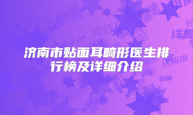 济南市贴面耳畸形医生排行榜及详细介绍