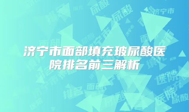 济宁市面部填充玻尿酸医院排名前三解析