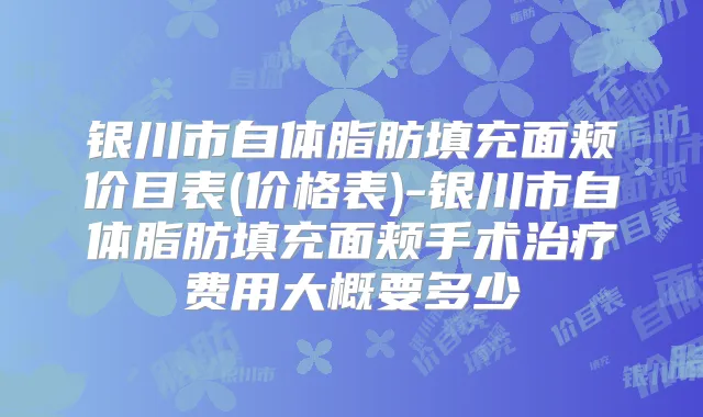 银川市自体脂肪填充面颊价目表(价格表)-银川市自体脂肪填充面颊手术费用大概要多少