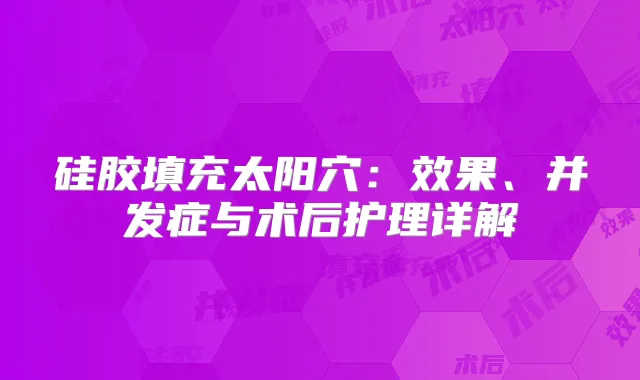 硅胶填充太阳穴：效果、并发症与术后护理详解
