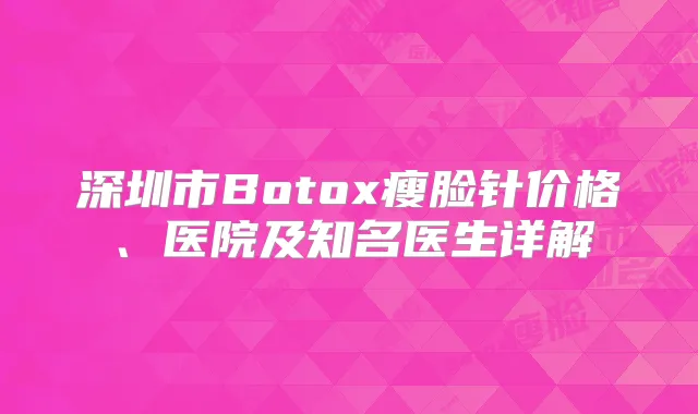 深圳市Botox瘦脸针价格、医院及知名医生详解