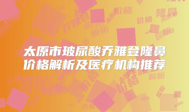 太原市玻尿酸乔雅登隆鼻价格解析及医疗机构推荐