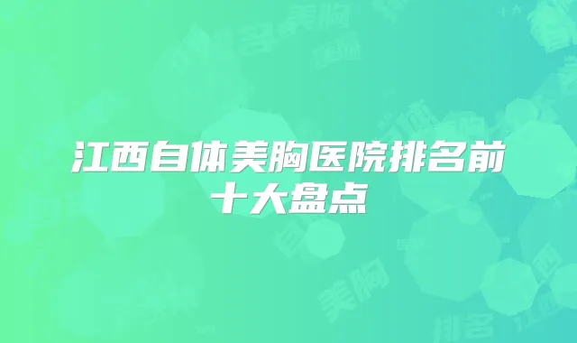 江西自体美胸医院排名前十大盘点