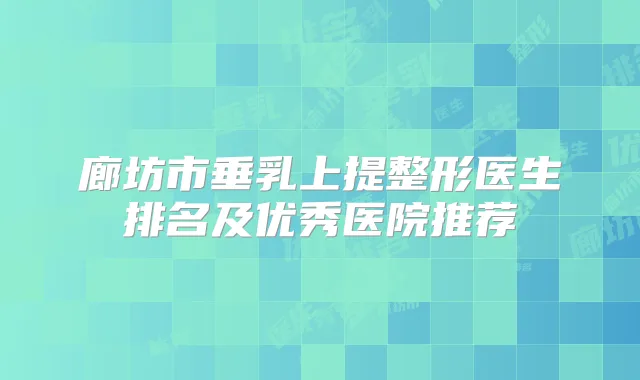 廊坊市垂乳上提整形医生排名及优秀医院推荐