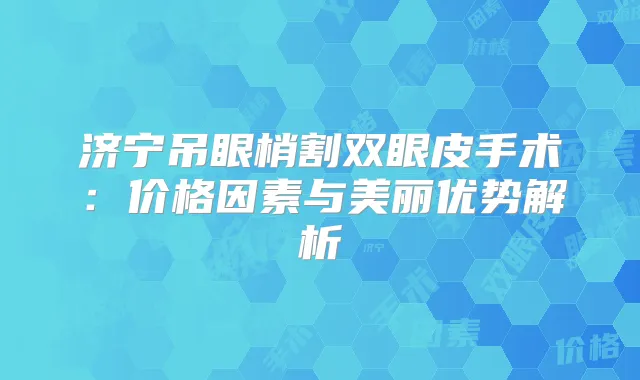 济宁吊眼梢割双眼皮手术:价格因素与美丽优势解析
