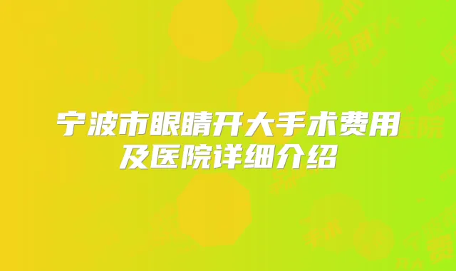 宁波市眼睛开大手术费用及医院详细介绍