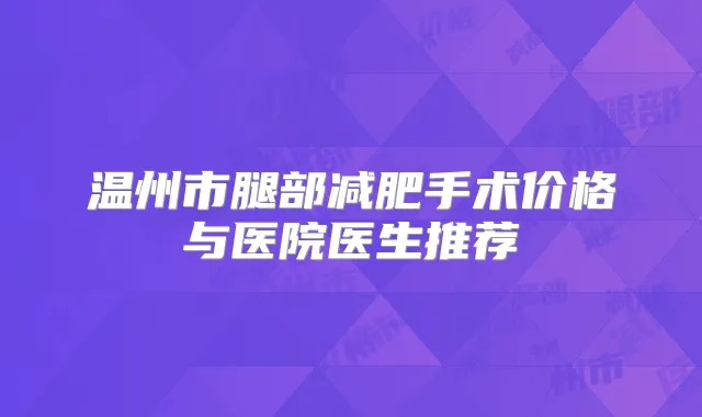 温州市腿部减肥手术价格与医院医生推荐
