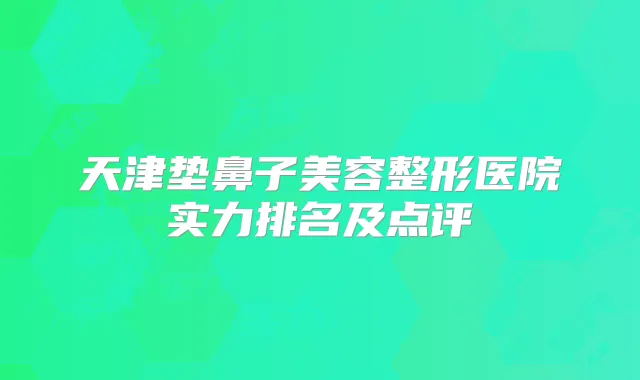 天津垫鼻子美容整形医院实力排名及点评