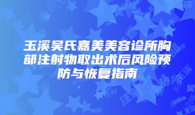 玉溪吴氏嘉美美容诊所胸部注射物取出术后风险预防与恢复指南
