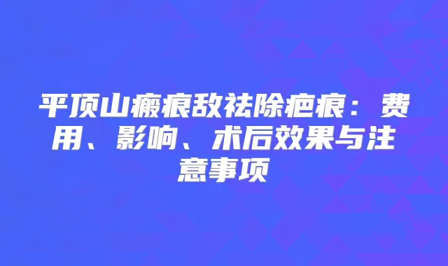 平顶山瘢痕敌祛除疤痕：费用、影响、术后效果与注意事项