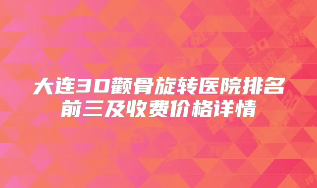 大连3D颧骨旋转医院排名前三及收费价格详情