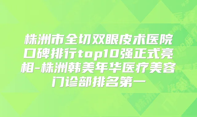 株洲市全切双眼皮术医院口碑排行top10强正式亮相-株洲韩美年华医疗美容门诊部