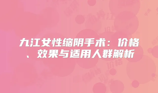 九江女性缩阴手术:价格、效果与适用人群解析