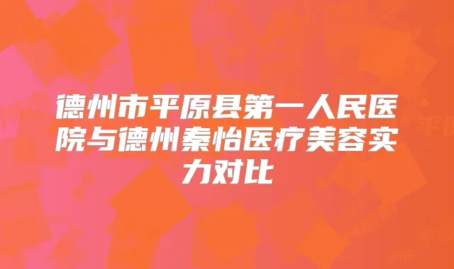 德州市平原县第一人民医院与德州秦怡医疗美容实力对比