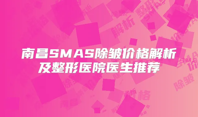 南昌SMAS除皱价格解析及整形医院医生推荐