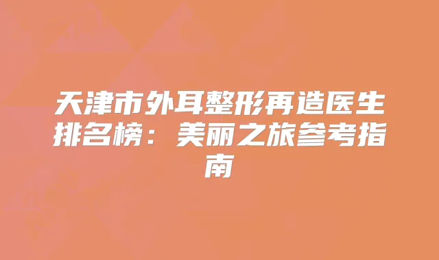 天津市外耳整形再造医生排名榜：美丽之旅参考指南