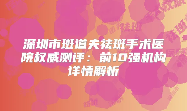 深圳市斑道夫祛斑手术医院测评:前10强机构详情解析