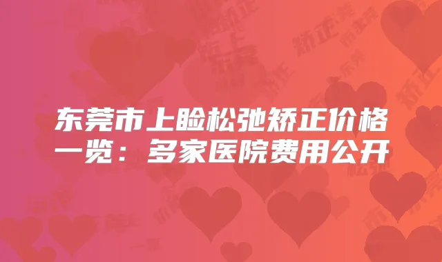 东莞市上睑松弛矫正价格一览：多家医院费用公开