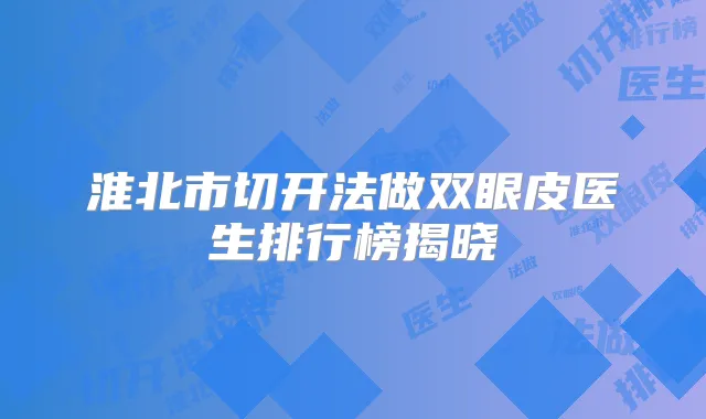 淮北市切开法做双眼皮医生排行榜揭晓