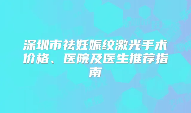 深圳市祛妊娠纹激光手术价格、医院及医生推荐指南