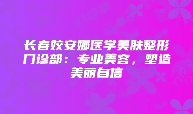 长春姣安娜医学美肤整形门诊部：专业美容，塑造美丽自信