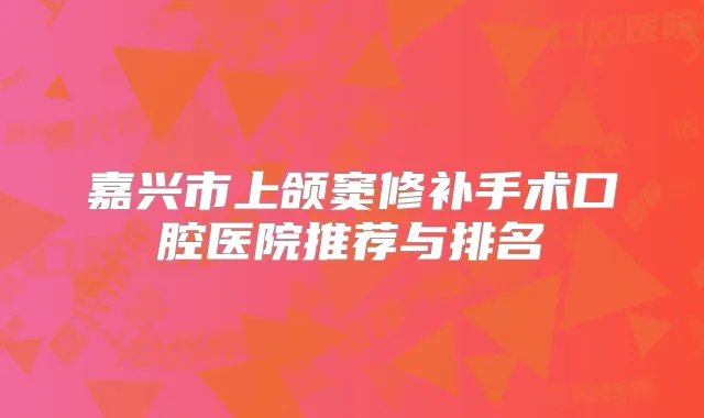 嘉兴市上颌窦修补手术口腔医院推荐与排名