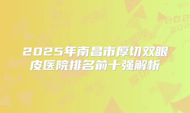 2025年南昌市厚切双眼皮医院排名前十强解析