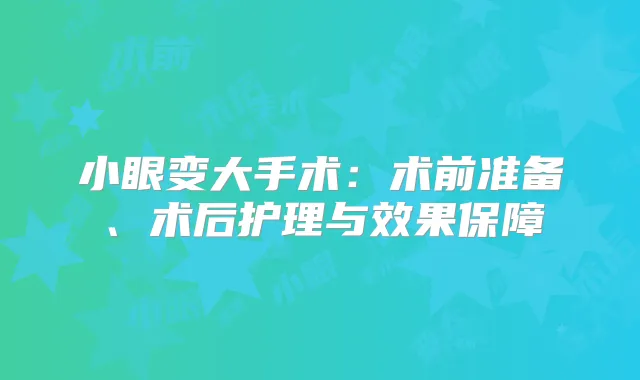 小眼变大手术:术前准备、术后护理与效果保障