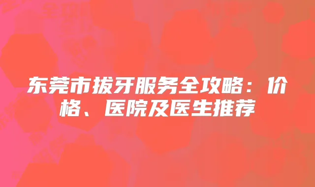 东莞市拔牙服务全攻略：价格、医院及医生推荐