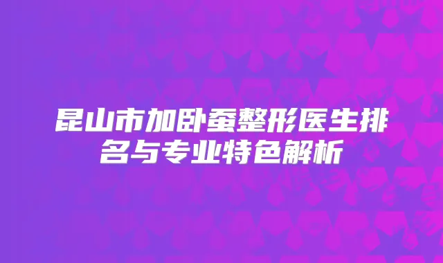 昆山市加卧蚕整形医生排名与专业特色解析