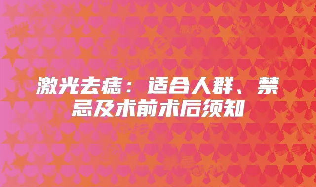 激光去痣：适合人群、禁忌及术前术后须知