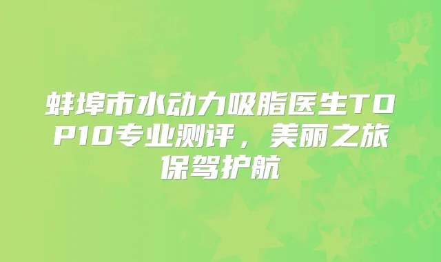 蚌埠市水动力吸脂医生TOP10专业测评，美丽之旅保驾护航