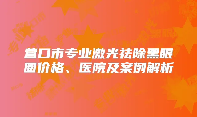 营口市专业激光祛除黑眼圈价格、医院及案例解析