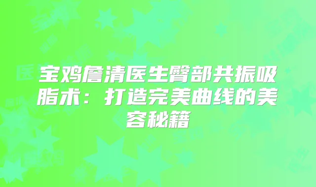宝鸡詹清医生臀部共振吸脂术：打造曲线的美容秘籍
