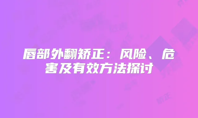 唇部外翻矫正:风险、危害及有效方法探讨