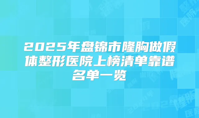 2025年盘锦市隆胸做假体整形医院上榜清单靠谱名单一览