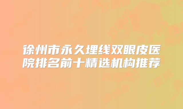 徐州市永久埋线双眼皮医院排名前十精选机构推荐