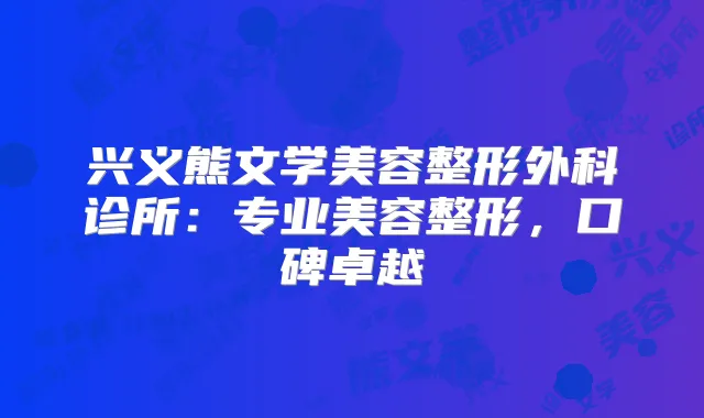 兴义熊文学美容整形外科诊所：专业美容整形，口碑卓越