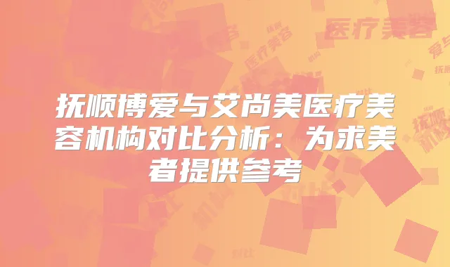 抚顺博爱与艾尚美医疗美容机构对比分析：为求美者提供参考