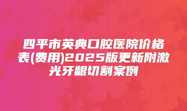 四平市英典口腔医院价格表(费用)2025版更新附激光牙龈切割案例
