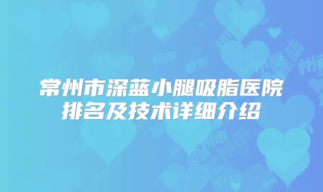 常州市深蓝小腿吸脂医院排名及技术详细介绍