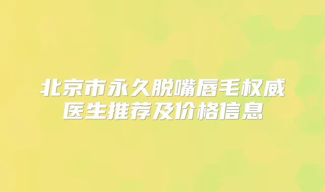 北京市永久脱嘴唇毛医生推荐及价格信息