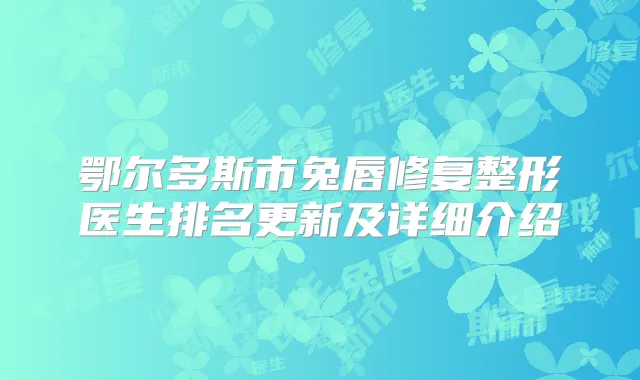 鄂尔多斯市兔唇修复整形医生排名更新及详细介绍