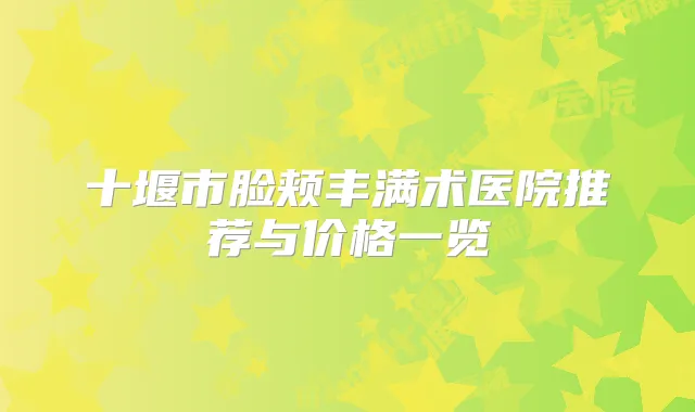 十堰市脸颊丰满术医院推荐与价格一览