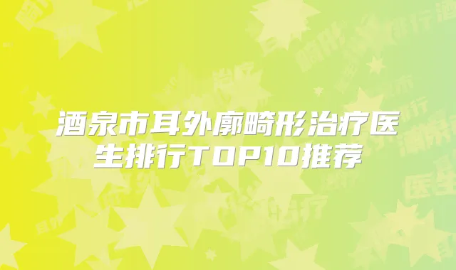 酒泉市耳外廓畸形医生排行TOP10推荐