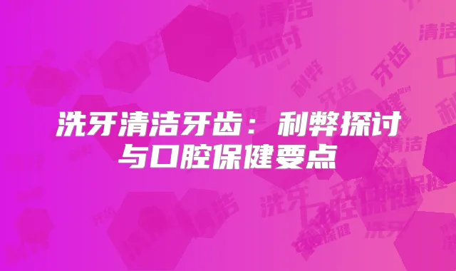 洗牙清洁牙齿：利弊探讨与口腔保健要点