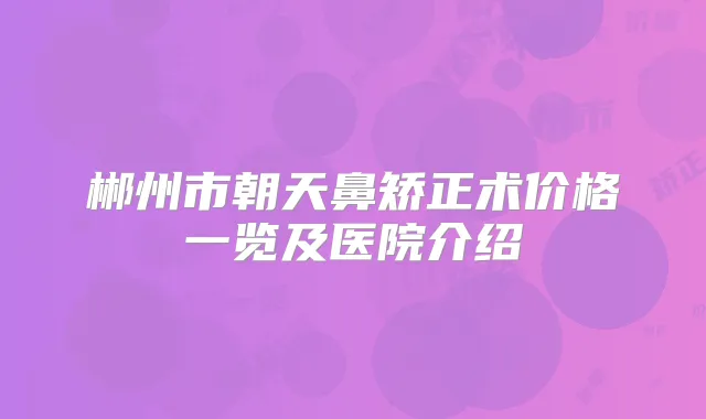郴州市朝天鼻矫正术价格一览及医院介绍