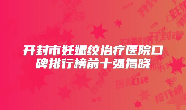 开封市妊娠纹医院口碑排行榜前十强揭晓