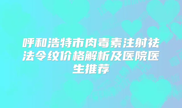 呼和浩特市注射祛法令纹价格解析及医院医生推荐